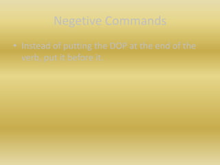 Negetive CommandsInstead of putting the DOP at the end of the verb, put it before it.