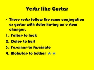 Verbs like GustarThese verbs follow the same conjugation as gustar with doler having an e stem changer.Faltar- to lackDoler- to hurtFascinar- to fascinateMolestar- to bother