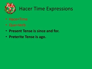 Hacer Time ExpressionsHace=TimeQue=VerbPresent Tense is since and for.Preterite Tense is ago.
