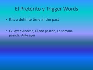 El Pretérito y Trigger WordsIt is a definite time in the pastEx: Ayer,Anoche, El añopasado, La semanapasada, Ante ayerCont’d PreteritoEr/irAr        -e/-amos       -aste/-asteis        -o/-aron	-i/-imosiste/isteisio/ieron