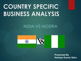 COUNTRY SPECIFIC
BUSINESS ANALYSIS
      INDIA VS NIGERIA




                    Presented By
                    Keshaw Kumar Sahu
 