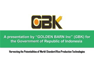 A presentation by “GOLDEN BARN Inc” (GBK) for
    the Government of Republic of Indonesia

  Harvesting the Potentialities of World-Standard Rice Production Technologies
 