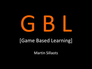 GBL

[Game Based Learning]
Martin Sillaots

 