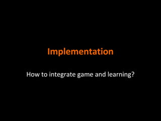 Implementation
How to integrate game and learning?

 