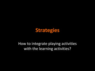Strategies
How to integrate playing activities
with the learning activities?

 