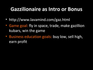 Gazzilionaire as Intro or Bonus
• http://www.lavamind.com/gaz.html
• Game goal: fly in space, trade, make gazillion
kubars, win the game
• Business education goals: buy low, sell high,
earn profit

 