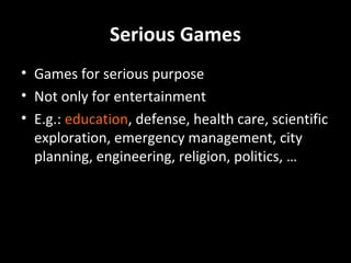 Serious Games
• Games for serious purpose
• Not only for entertainment
• E.g.: education, defense, health care, scientific
exploration, emergency management, city
planning, engineering, religion, politics, …

 