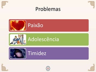 Problemas
Paixão
Adolescência
Timidez
 