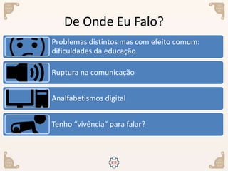 De Onde Eu Falo?
Problemas distintos mas com efeito comum:
dificuldades da educação
Ruptura na comunicação
Analfabetismos digital
Tenho “vivência” para falar?
 
