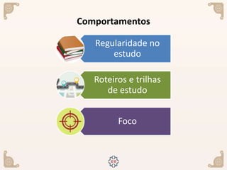 Comportamentos
Regularidade no
estudo
Roteiros e trilhas
de estudo
Foco
 