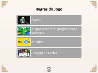 Regras do Jogo
Avatar
Mapas atraentes, progressivos e
variáveis
Missões
Coleção de Cartas
 