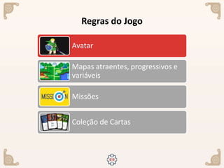 Regras do Jogo
Avatar
Mapas atraentes, progressivos e
variáveis
Missões
Coleção de Cartas
 