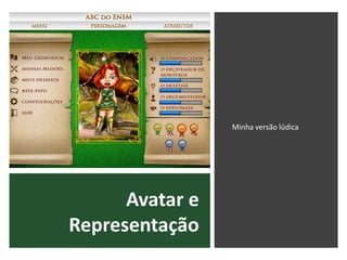Avatar e
Representação
Minha versão lúdica
 