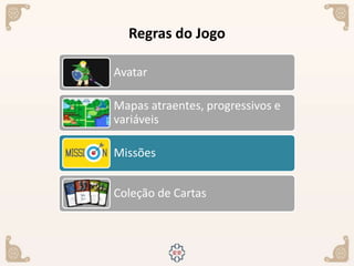 Regras do Jogo
Avatar
Mapas atraentes, progressivos e
variáveis
Missões
Coleção de Cartas
 