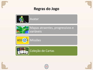 Regras do Jogo
Avatar
Mapas atraentes, progressivos e
variáveis
Missões
Coleção de Cartas
 