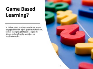 Game Based
Learning?
• Sobre como os alunos mudaram, como
os jogos ensinam e por que eles funcionam,
temos exemplos (de todos os tipos de
alunos e disciplinas) e questões na
implementação.
5
 