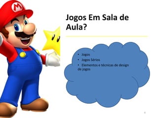 Jogos Em Sala de
Aula?
• Jogos
• Jogos Sérios
• Elementos e técnicas de design
de jogos
6
 