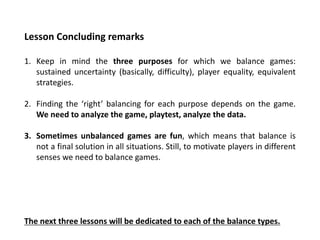 Lesson Concluding remarks
1. Keep in mind the three purposes for which we balance games:
sustained uncertainty (basically,...