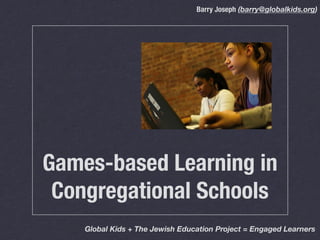 Barry Joseph (barry@globalkids.org)




Games-based Learning in
 Congregational Schools
    Global Kids + The Jewish Education Project = Engaged Learners
 
