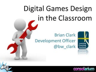 Digital Games Design  in the Classroom Brian Clark Development Officer  @bw_clark 