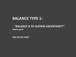BALANCE TYPE 1:
“BALANCE IS TO SUSTAIN UNCERTAINTY”
player-game
Now we are ready!
 
