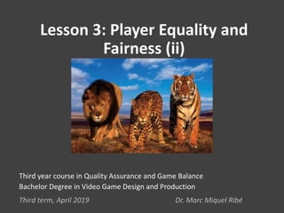 Lesson 3: Player Equality and
Fairness (ii)
Third year course in Quality Assurance and Game Balance
Bachelor Degree in Video Game Design and Production
Third term, April 2019 Dr. Marc Miquel Ribé
 