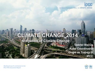 ©dreamstime
CLIMATE CHANGE 2014
Mitigation of Climate Change
Working Group III contribution to the
IPCC Fifth Assessment Report
Gabriel Blanco
Autor Coordinador
Grupo de Trabajo III
IPCC
 