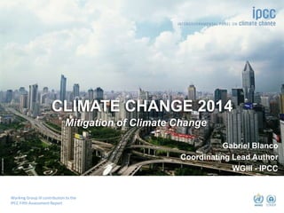 ©dreamstime
CLIMATE CHANGE 2014
Mitigation of Climate Change
Working Group III contribution to the
IPCC Fifth Assessment Report
Gabriel Blanco
Coordinating Lead Author
WGIII - IPCC
 