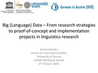 Big (Language) Data – From research strategies
to proof-of-concept and implementation
projects in linguistics research
Gerhard Budin
Centre for Translation Studies
University of Vienna
LEARN Workshop Vienna
6th of April, 2016
 