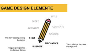 GAME DESIGN ELEMENTE
The challenge, the rules,
the objective …
The story accompanying
the game
The part giving sense ,
in „Serious Games“
 