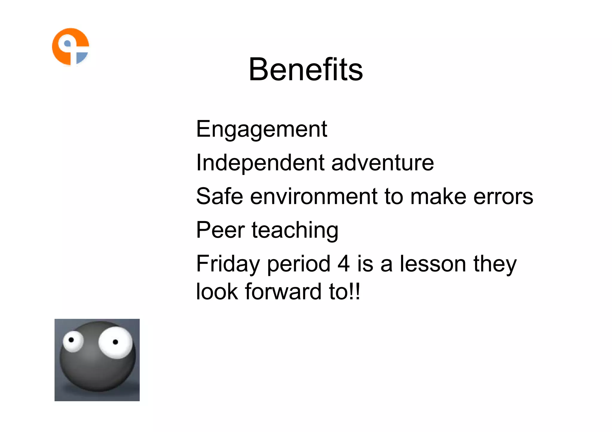 Benefits
Engagement
Independent adventure
Safe environment to make errors
Peer teaching
Friday period 4 is a lesson they
look forward to!!
 