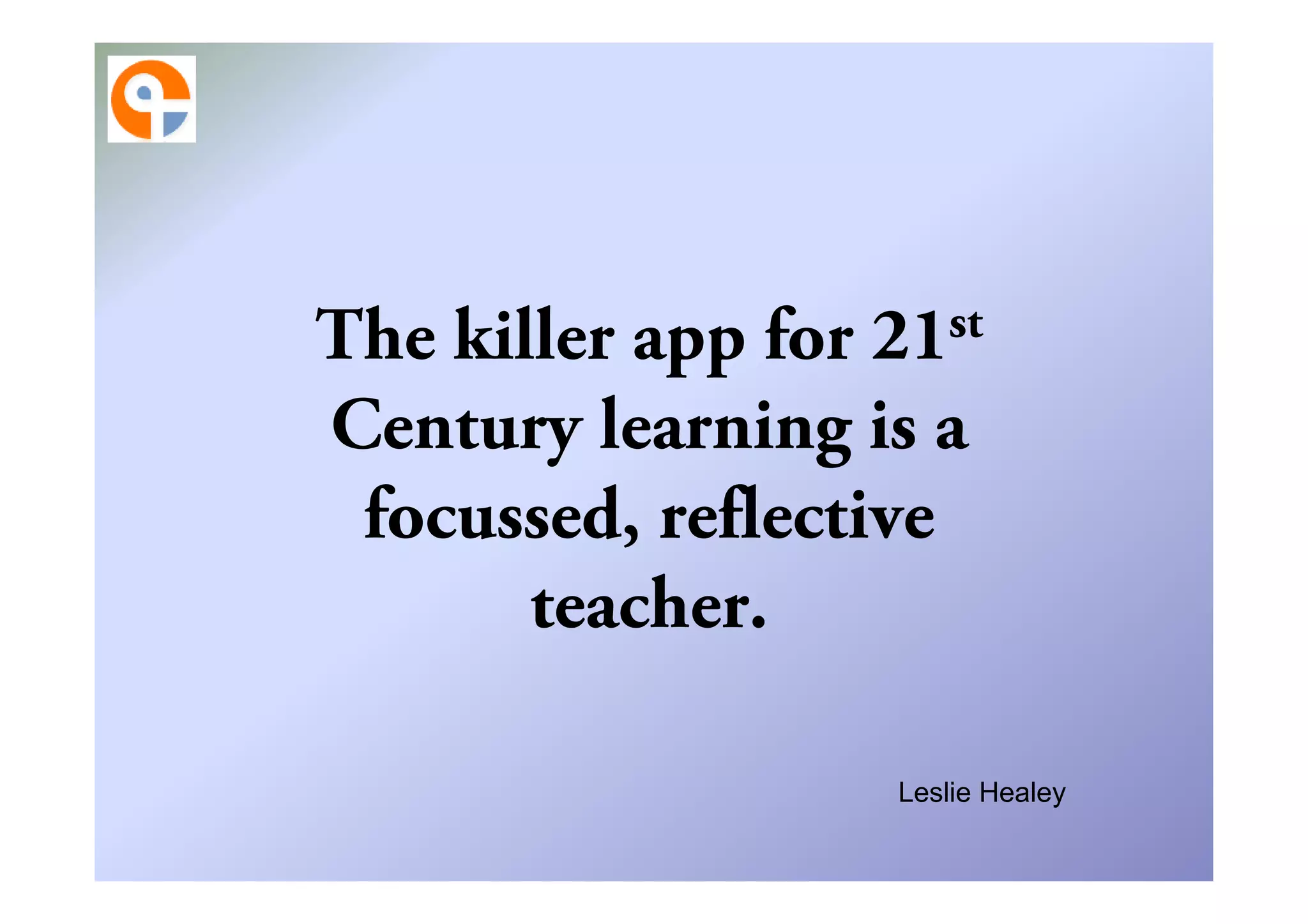 The killer app for 21st
Century learning is a
 focussed, reflective
       teacher.

                    Leslie Healey
 