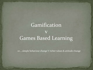 Gamification
          v
 Games Based Learning

0r…..simple behaviour change V richer values & attitude change
 