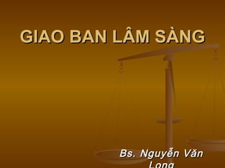 GIAO BAN LÂM SÀNGGIAO BAN LÂM SÀNG
Bs. Nguyễn VănBs. Nguyễn Văn
 