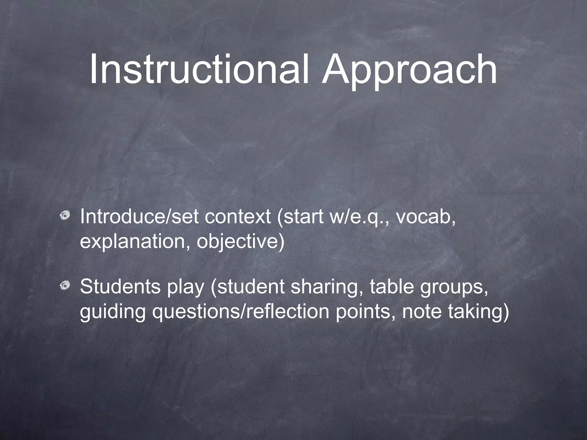 Instructional Approach


Introduce/set context (start w/e.q., vocab,
explanation, objective)

Students play (student sharing, table groups,
guiding questions/reflection points, note taking)
 