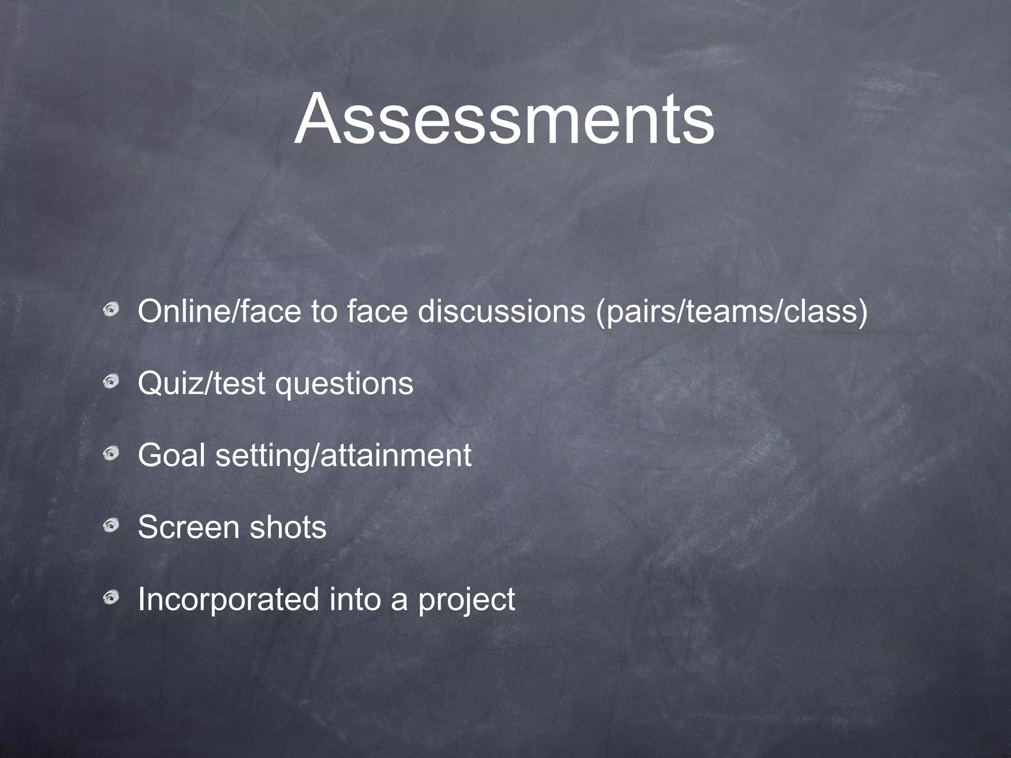 Assessments

Online/face to face discussions (pairs/teams/class)

Quiz/test questions

Goal setting/attainment

Screen shots

Incorporated into a project
 
