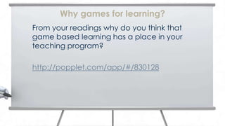 Why games for learning?
From your readings why do you think that
game based learning has a place in your
teaching program?

http://popplet.com/app/#/830128
 