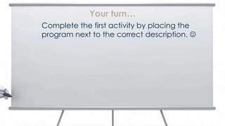 Your turn…
Complete the first activity by placing the
program next to the correct description. 
 