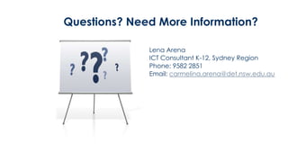 Questions? Need More Information?

              Lena Arena
              ICT Consultant K-12, Sydney Region
              Phone: 9582 2851
              Email: carmelina.arena@det.nsw.edu.au
 
