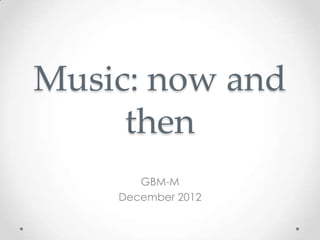 Music: now and
     then
       GBM-M
    December 2012
 