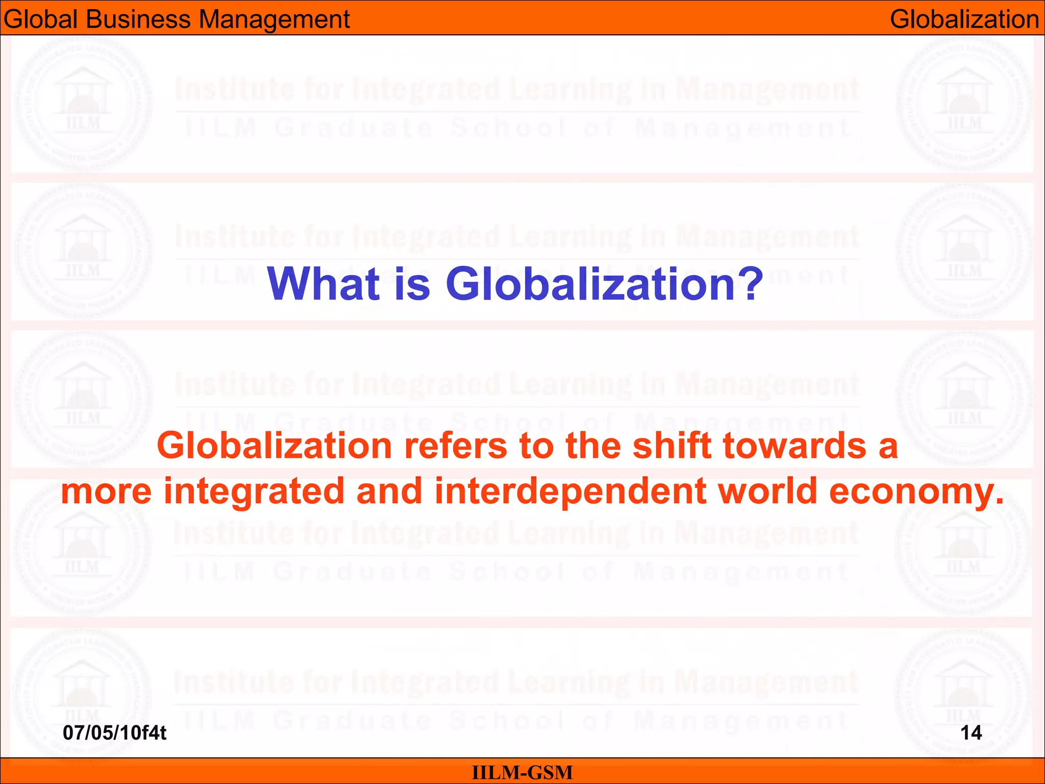 07/05/10f4t 14
What is Globalization?
IILM-GSM
Globalization refers to the shift towards a
more integrated and interdependent world economy.
Global Business Management Globalization
 