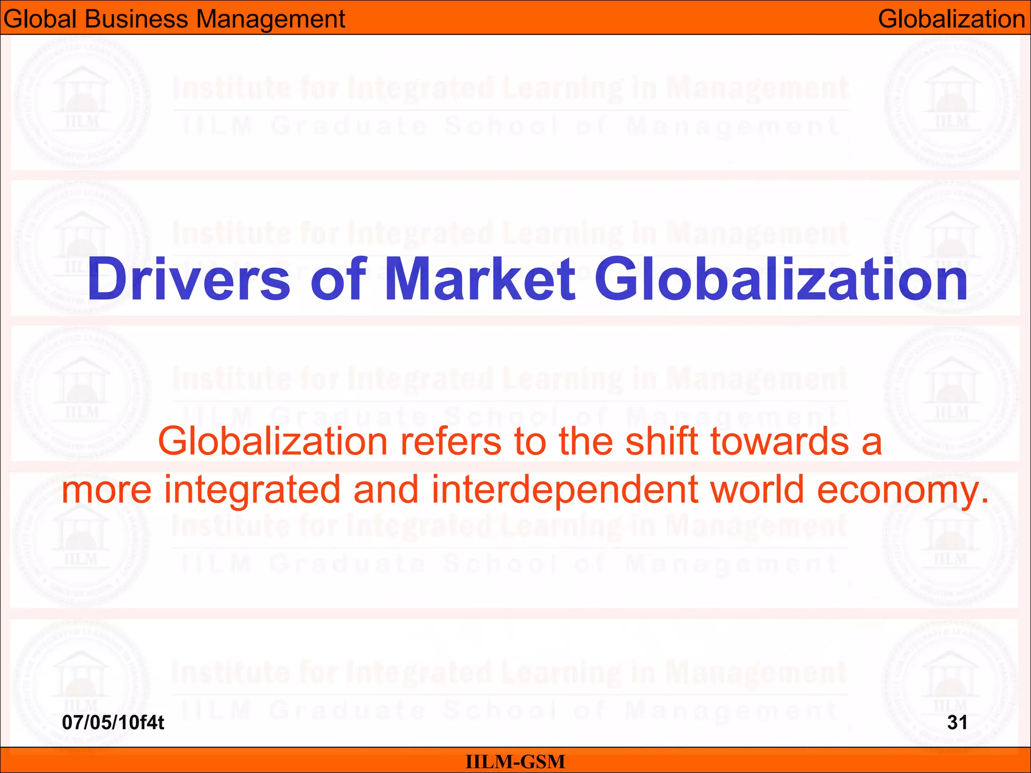 07/05/10f4t 31
Drivers of Market Globalization
IILM-GSM
Globalization refers to the shift towards a
more integrated and interdependent world economy.
Global Business Management Globalization
 