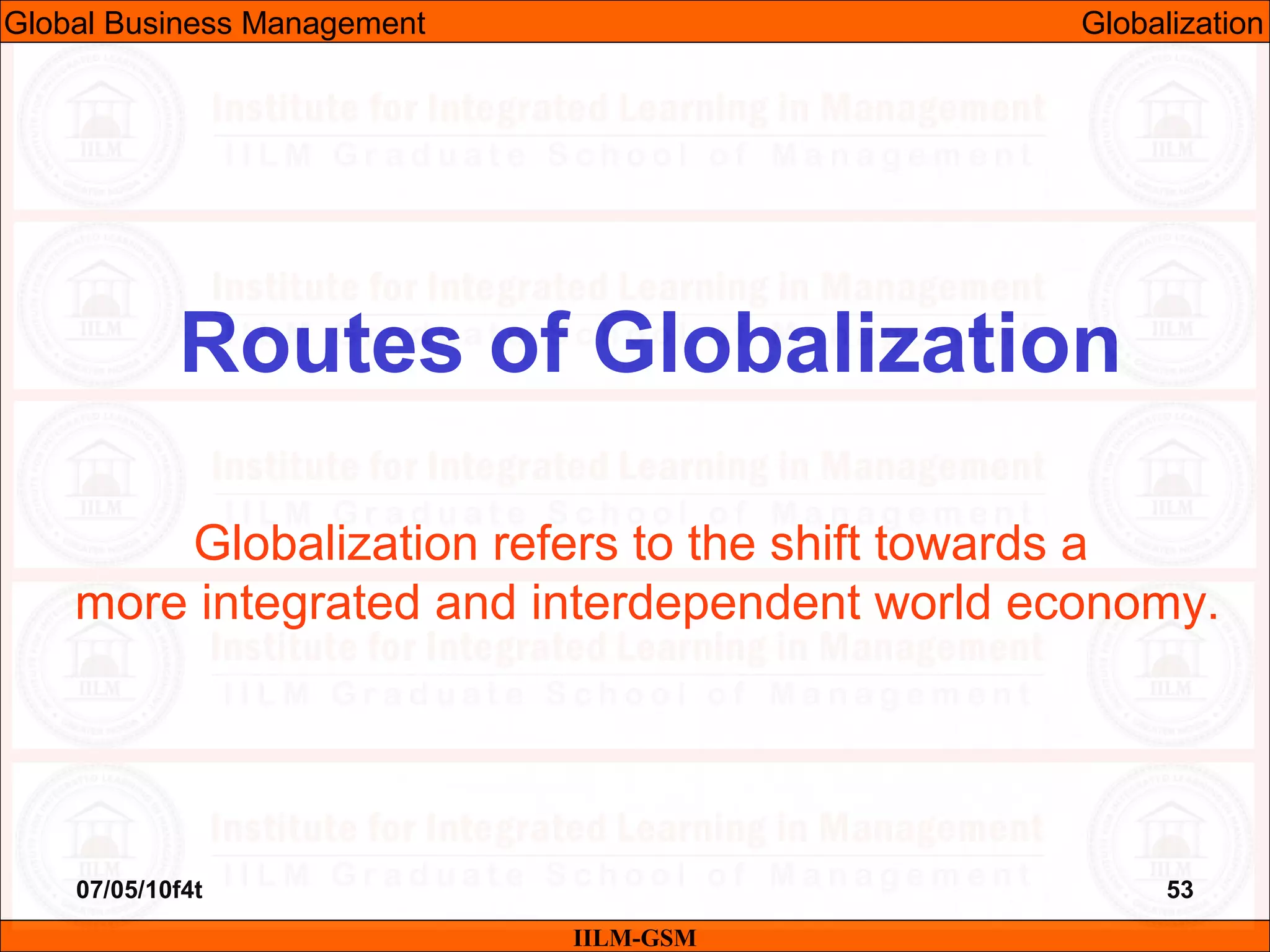 07/05/10f4t 53
Routes of Globalization
IILM-GSM
Globalization refers to the shift towards a
more integrated and interdependent world economy.
Global Business Management Globalization
 