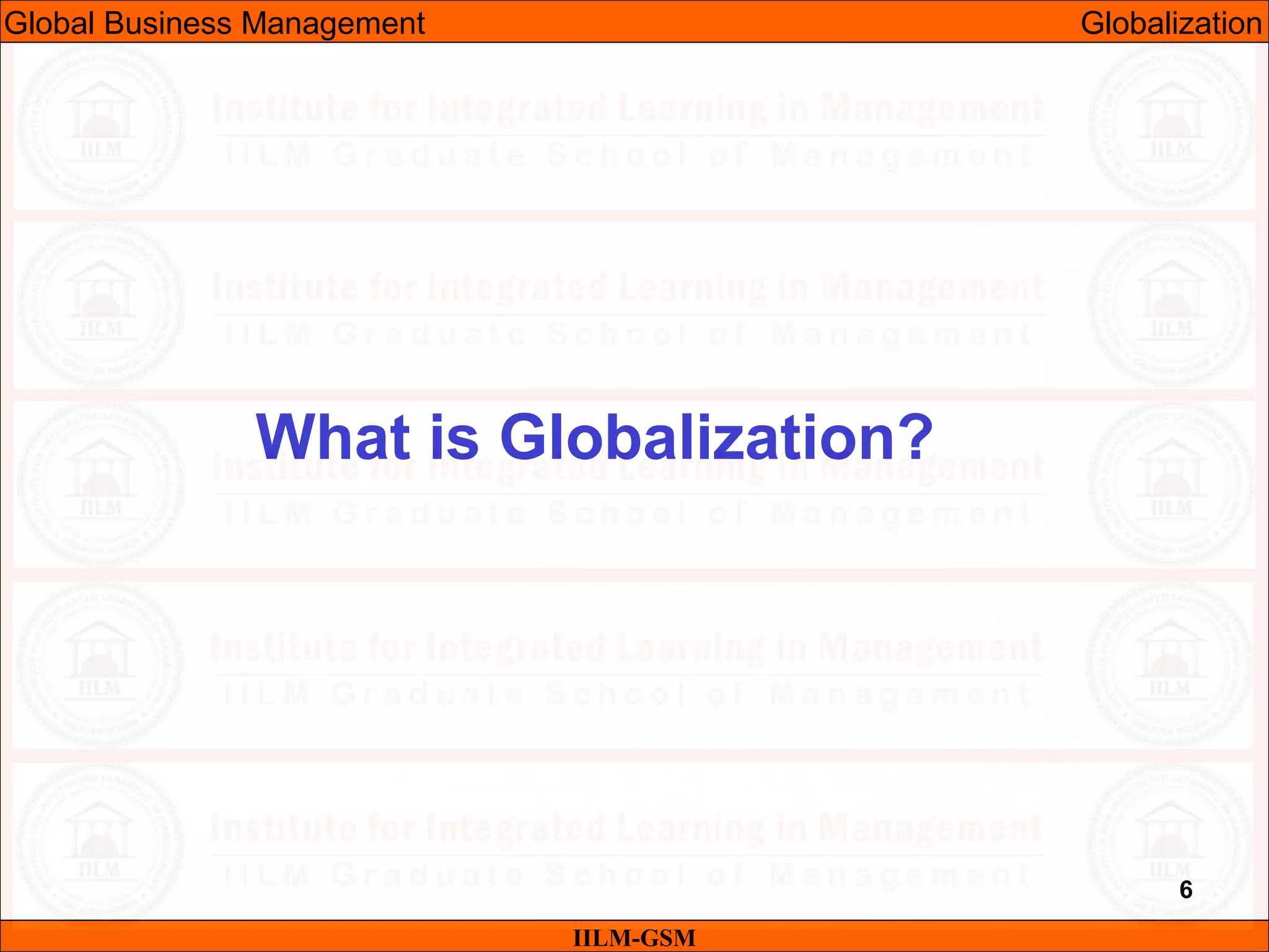 6
What is Globalization?
IILM-GSM
Global Business Management Globalization
 
