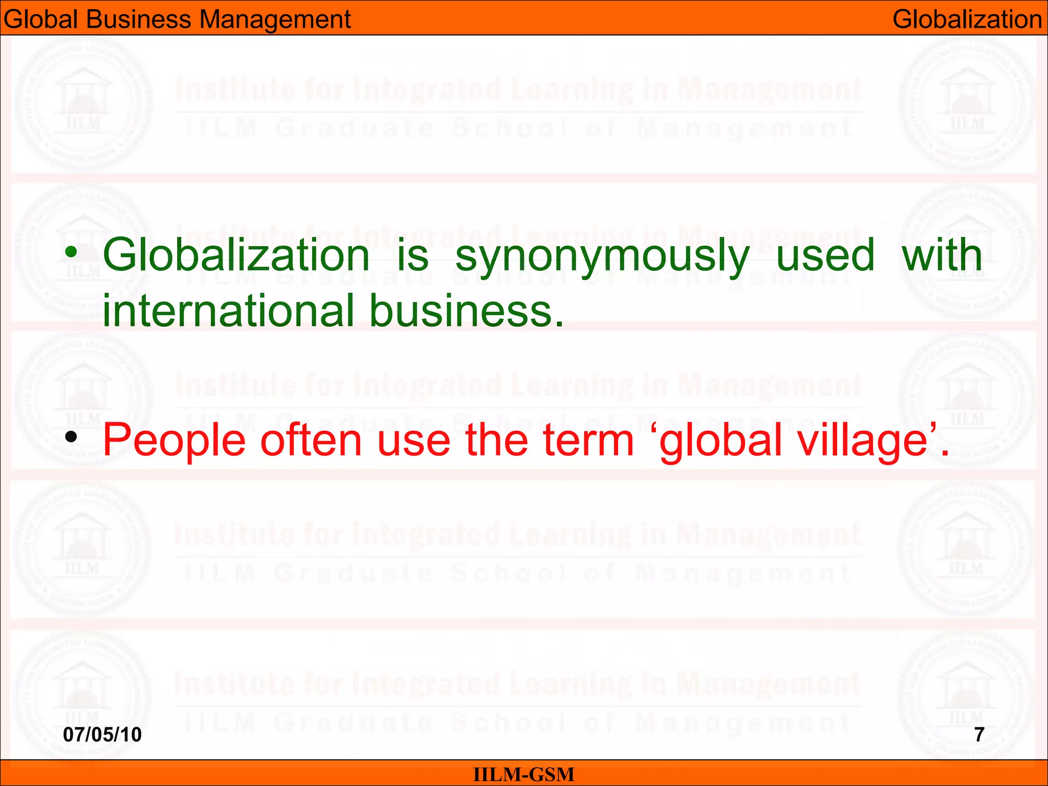 07/05/10 7
• Globalization is synonymously used with
international business.
• People often use the term ‘global village’.
IILM-GSM
Global Business Management Globalization
 