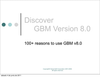 Discover
                               GBM Version 8.0
                            100+ reasons to use GBM v8.0




                                     Copyright© Genie-Soft Corporation 2001-2008.
                                                 All rights reserved.


sábado 4 de junio de 2011
 