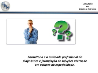 Consultoria é a atividadeprofissional de diagnóstico e formulação de soluçõesacerca de um assuntoouespecialidade. 