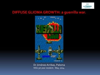DIFFUSE GLIOMA GROWTH: a guerrilla war.
Dr JiménezArribas, Paloma
NSG 3st year resident. May, 2014.
 