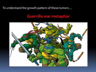 To understand the growth pattern of these tumors….
Guerrilla war metaphor
 