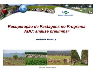 Recuperação de Pastagens no Programa
       ABC: análise preliminar
             Geraldo B. Martha Jr.




                SAE, 19 de dezembro de 2012
 